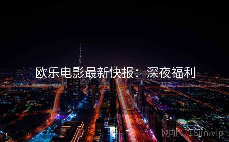 欧乐电影最新快报：深夜福利
