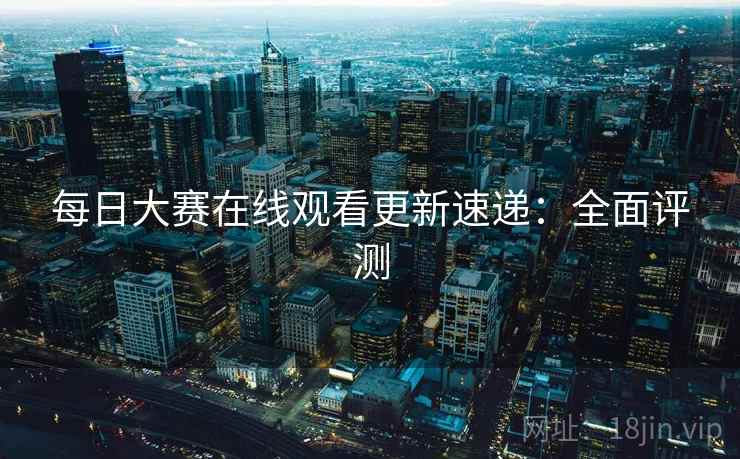 每日大赛在线观看更新速递：全面评测