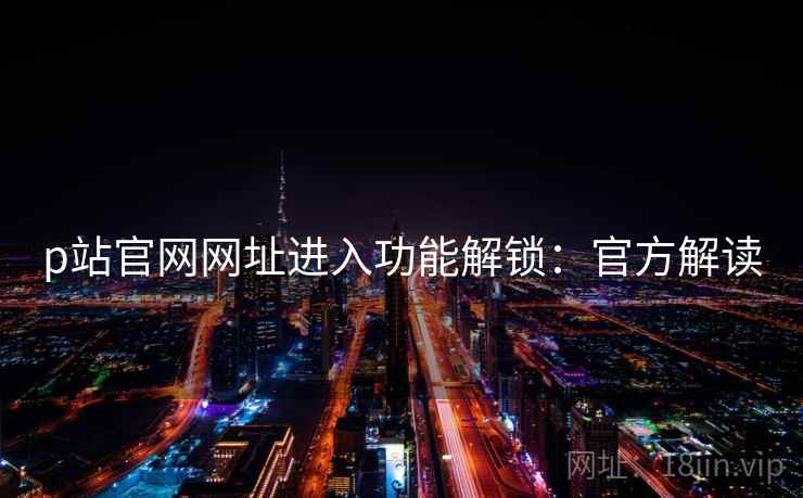 p站官网网址进入功能解锁：官方解读