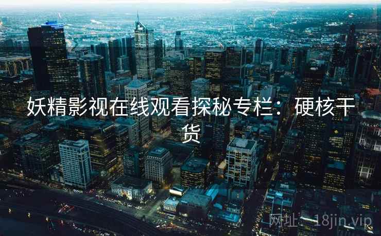 妖精影视在线观看探秘专栏：硬核干货