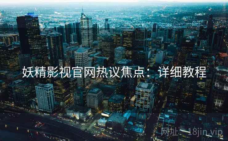 妖精影视官网热议焦点：详细教程
