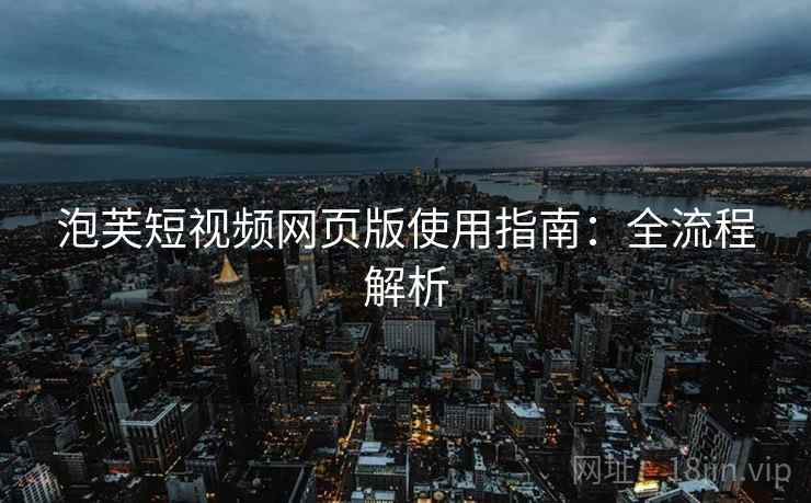 泡芙短视频网页版使用指南：全流程解析