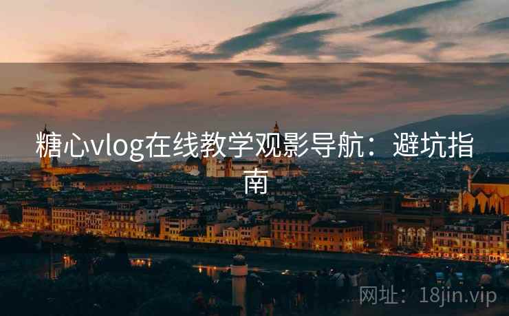 糖心vlog在线教学观影导航：避坑指南