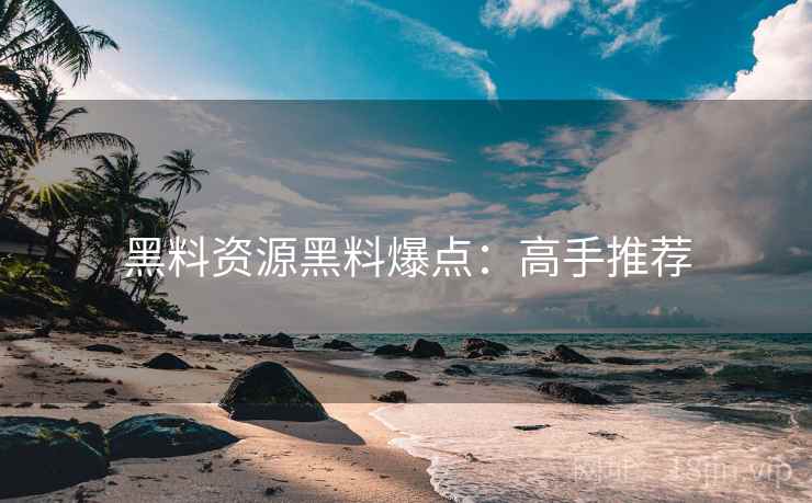 黑料资源黑料爆点：高手推荐