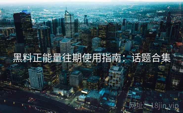 黑料正能量往期使用指南：话题合集