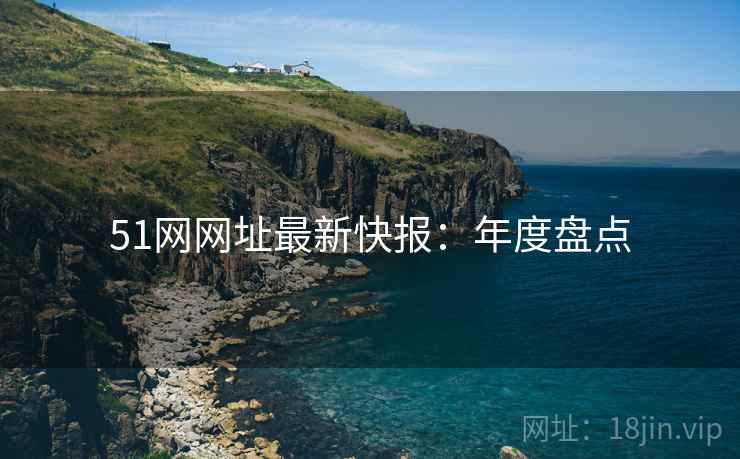 51网网址最新快报：年度盘点