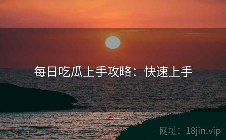 每日吃瓜上手攻略：快速上手