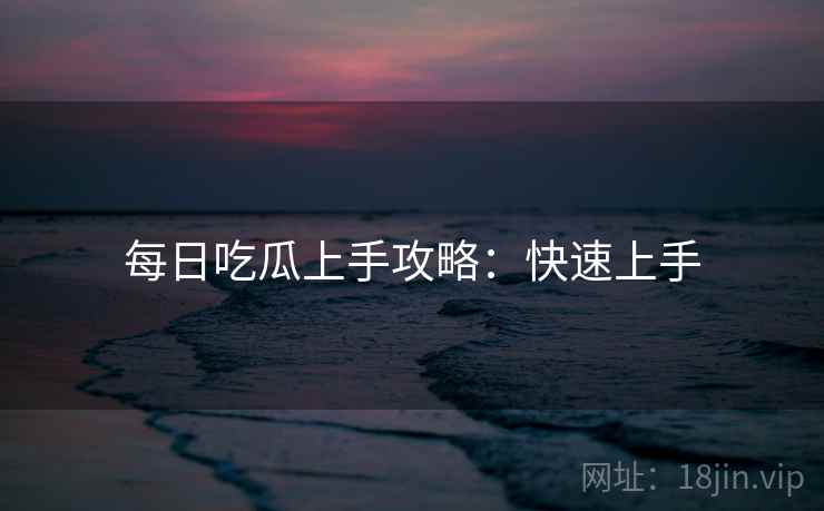 每日吃瓜上手攻略：快速上手