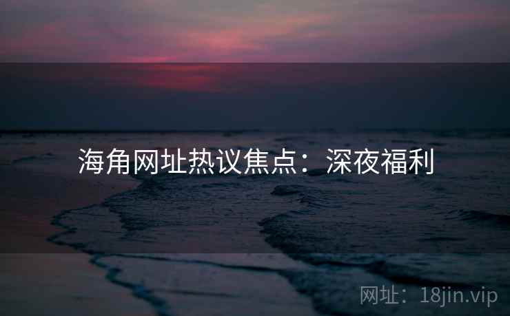 海角网址热议焦点：深夜福利
