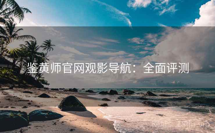 鉴黄师官网观影导航：全面评测