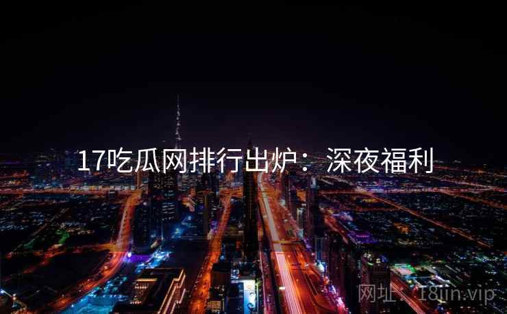 17吃瓜网排行出炉：深夜福利