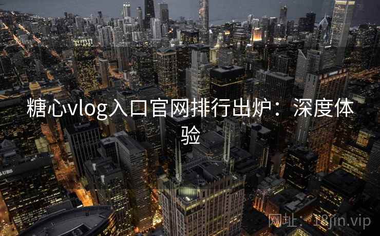 糖心vlog入口官网排行出炉：深度体验