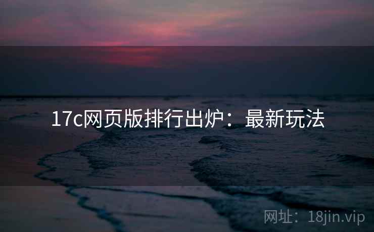 17c网页版排行出炉：最新玩法