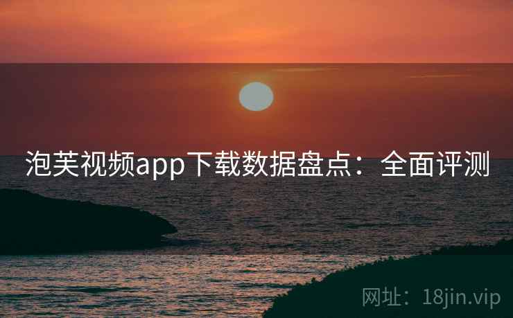 泡芙视频app下载数据盘点：全面评测