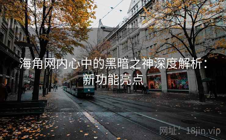 海角网内心中的黑暗之神深度解析：新功能亮点