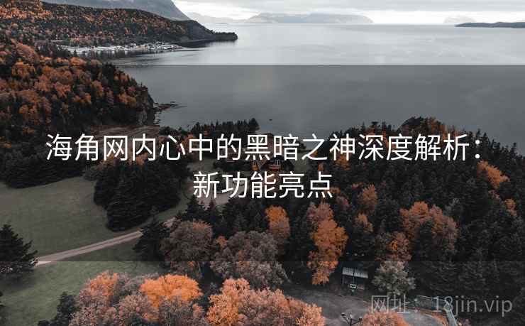 海角网内心中的黑暗之神深度解析：新功能亮点