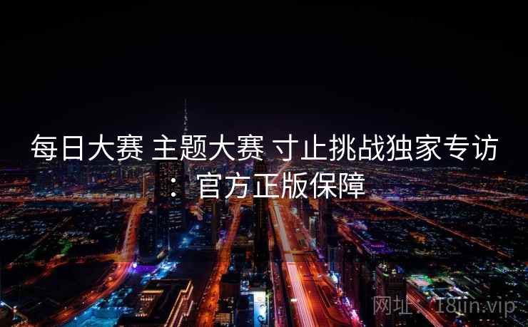 每日大赛 主题大赛 寸止挑战独家专访：官方正版保障