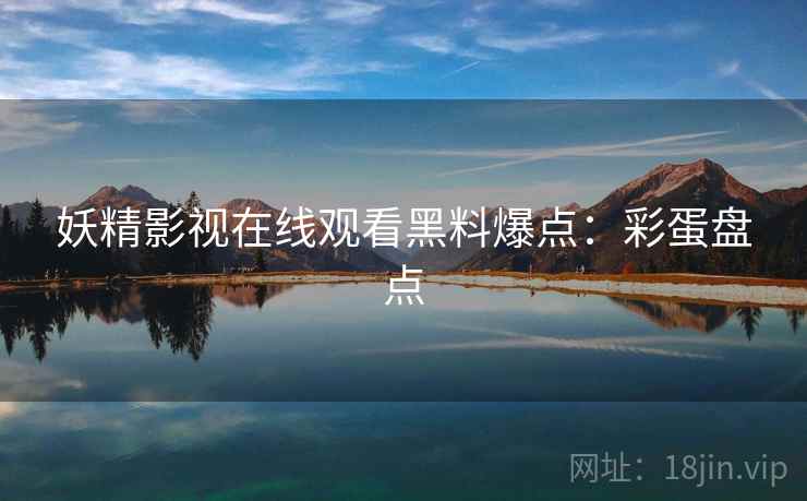 妖精影视在线观看黑料爆点：彩蛋盘点