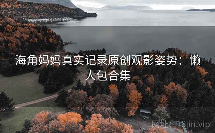 海角妈妈真实记录原创观影姿势：懒人包合集