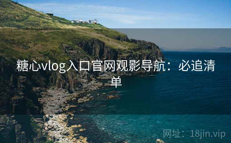 糖心vlog入口官网观影导航：必追清单