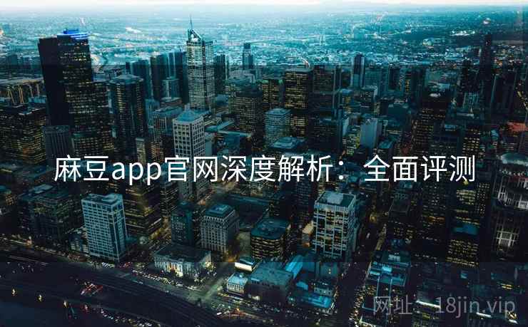 麻豆app官网深度解析:全面评测 麻豆app官网深度解析:全面评测