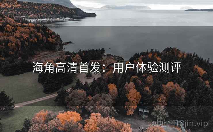 海角高清首发:用户体验测评 海角高清首发:用户体验测评