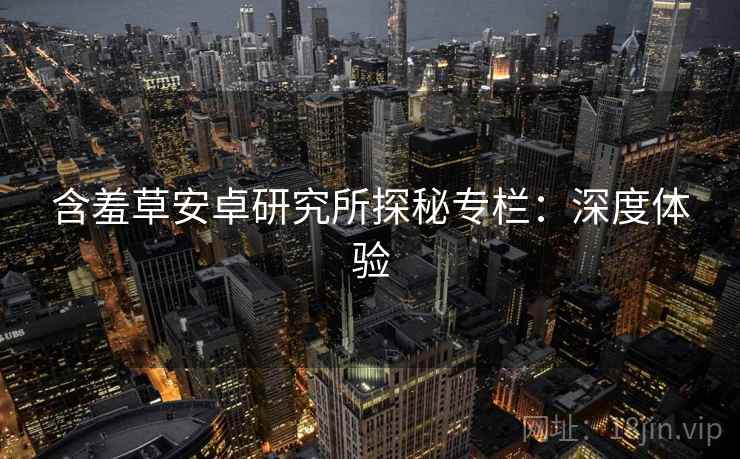 含羞草安卓研究所探秘专栏：深度体验