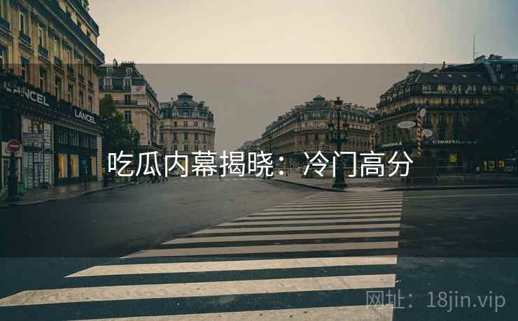 吃瓜内幕揭晓：冷门高分